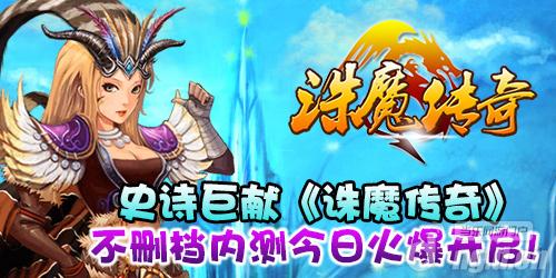 史诗巨献《诛魔传奇》不删档内测7日火爆开启